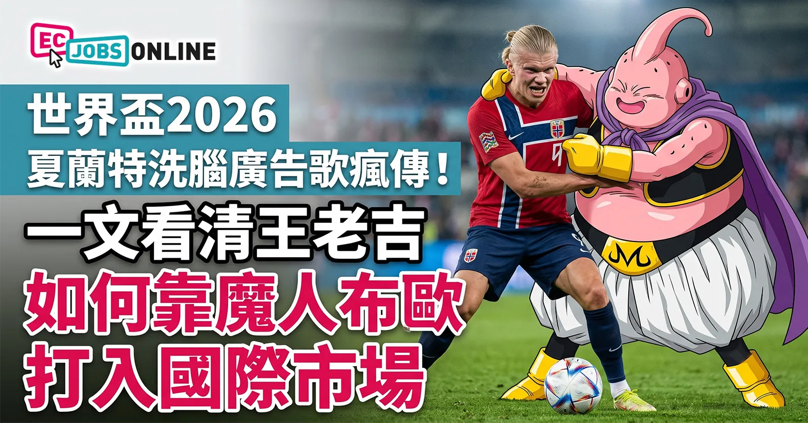 【世界盃2026】夏蘭特洗腦廣告歌瘋傳!一文看清王老吉如何靠魔人布歐打入國際市場 【世界盃2026】夏蘭特洗腦廣告歌瘋傳!一文看清王老吉如何靠魔人布歐打入國際市場