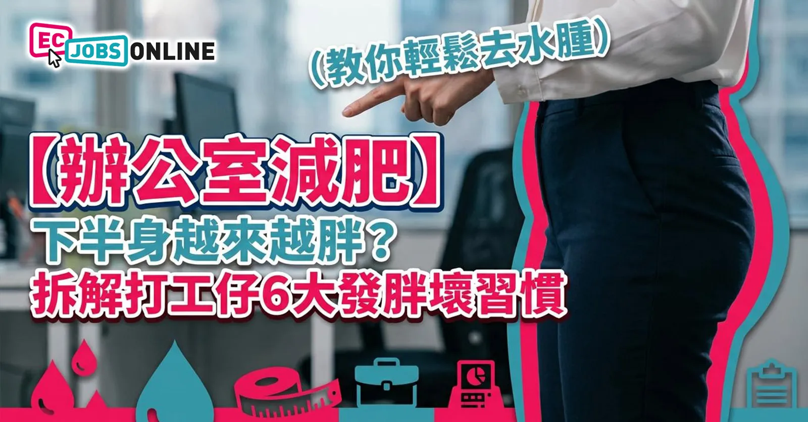 【辦公室減肥】下半身越來越胖?拆解打工仔6大發胖壞習慣(教你輕鬆去水腫) 【辦公室減肥】下半身越來越胖?拆解打工仔6大發胖壞習慣(教你輕鬆去水腫)